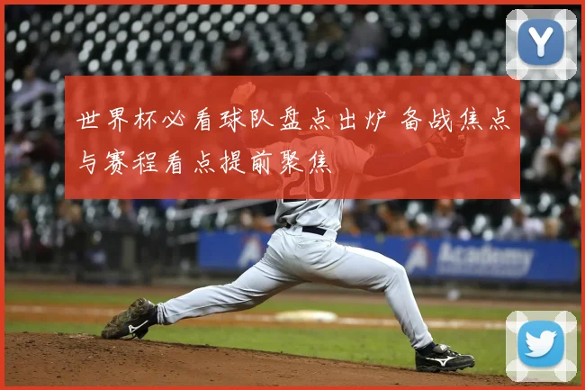 世界杯必看球队盘点出炉 备战焦点与赛程看点提前聚焦