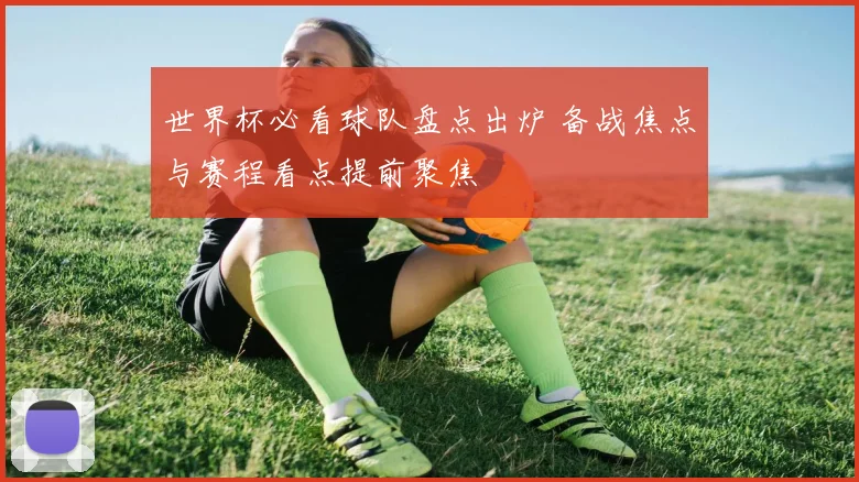 世界杯必看球队盘点出炉 备战焦点与赛程看点提前聚焦
