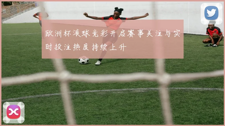 欧洲杯滚球竞彩开启赛事关注与实时投注热度持续上升