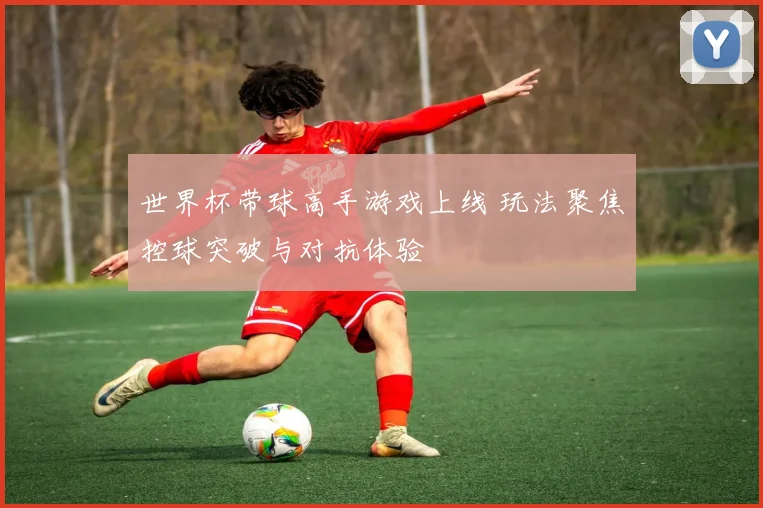 世界杯带球高手游戏上线 玩法聚焦控球突破与对抗体验