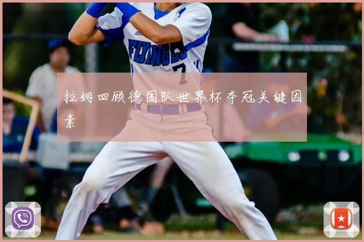 拉姆回顾德国队世界杯夺冠关键因素