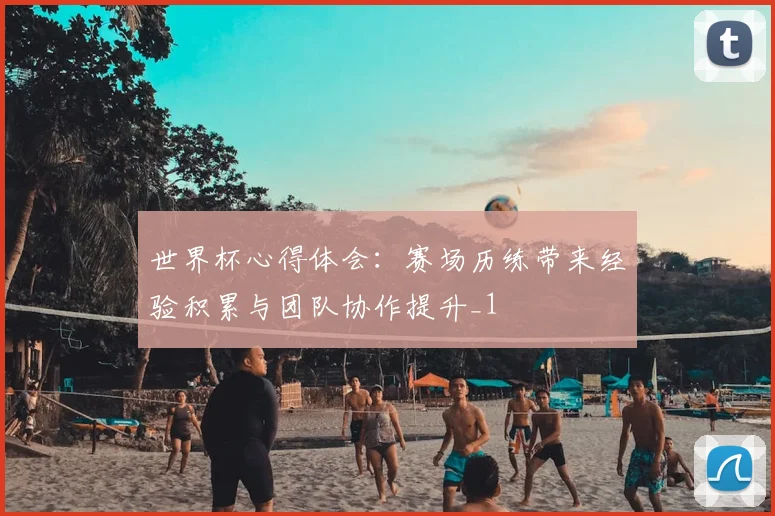 世界杯心得体会：赛场历练带来经验积累与团队协作提升_1
