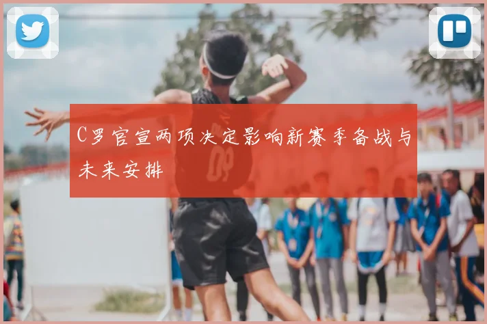 C罗官宣两项决定影响新赛季备战与未来安排