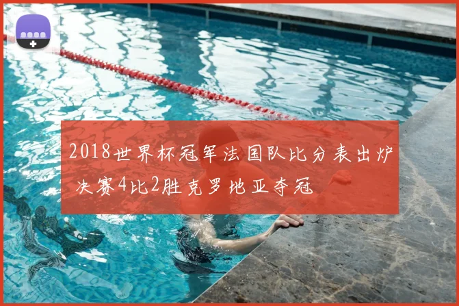 2018世界杯冠军法国队比分表出炉 决赛4比2胜克罗地亚夺冠