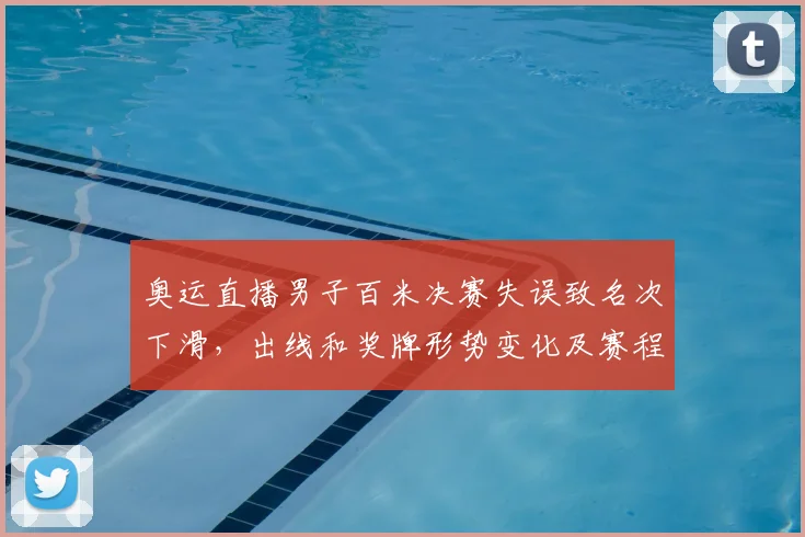 奥运直播男子百米决赛失误致名次下滑，出线和奖牌形势变化及赛程影响看点