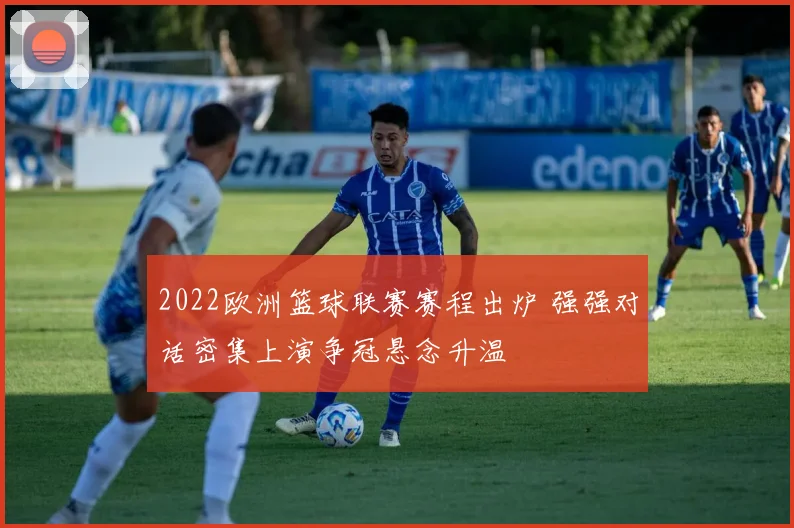 2022欧洲篮球联赛赛程出炉 强强对话密集上演争冠悬念升温