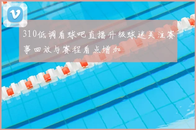 310低调看球吧直播升级球迷关注赛事回放与赛程看点增加