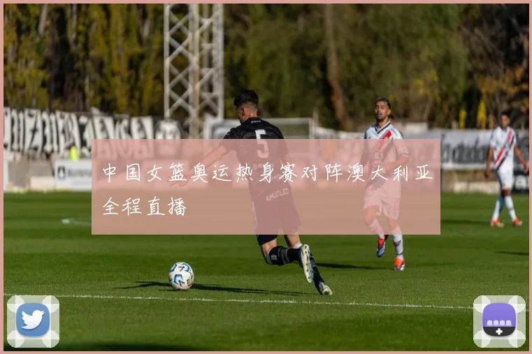 中国女篮奥运热身赛对阵澳大利亚全程直播