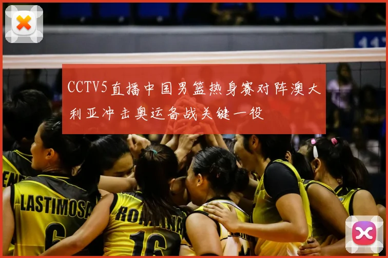 CCTV5直播中国男篮热身赛对阵澳大利亚冲击奥运备战关键一役
