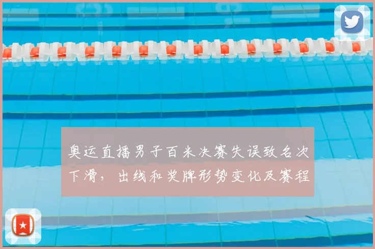 奥运直播男子百米决赛失误致名次下滑，出线和奖牌形势变化及赛程影响看点