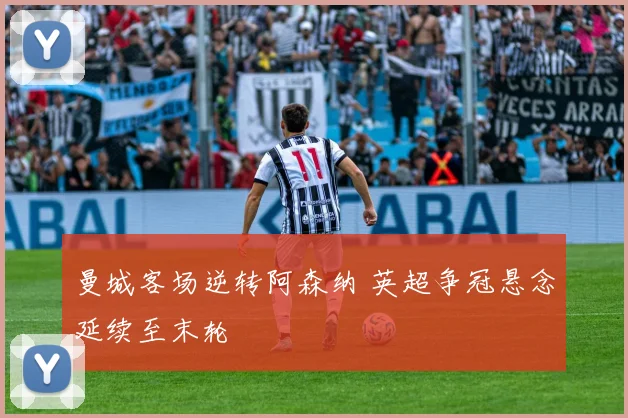 曼城客场逆转阿森纳 英超争冠悬念延续至末轮