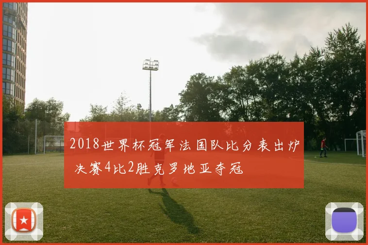 2018世界杯冠军法国队比分表出炉 决赛4比2胜克罗地亚夺冠