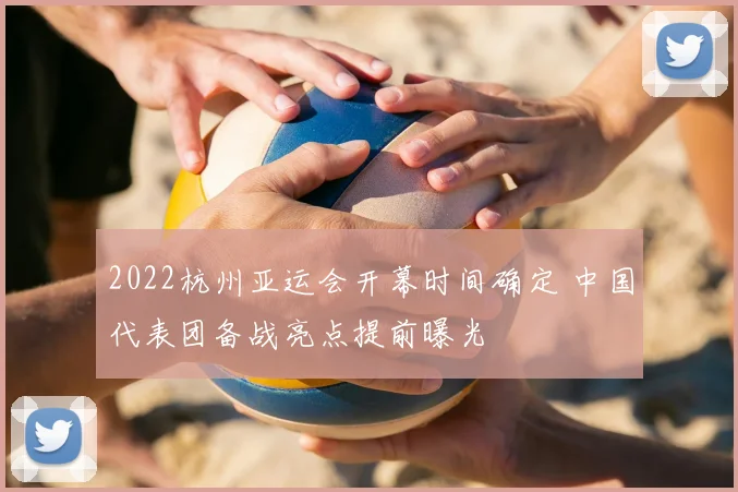 2022杭州亚运会开幕时间确定 中国代表团备战亮点提前曝光