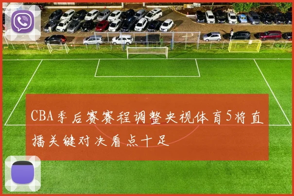 CBA季后赛赛程调整央视体育5将直播关键对决看点十足