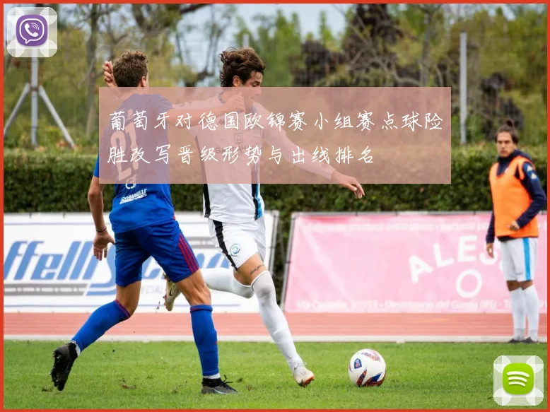 葡萄牙对德国欧锦赛小组赛点球险胜改写晋级形势与出线排名