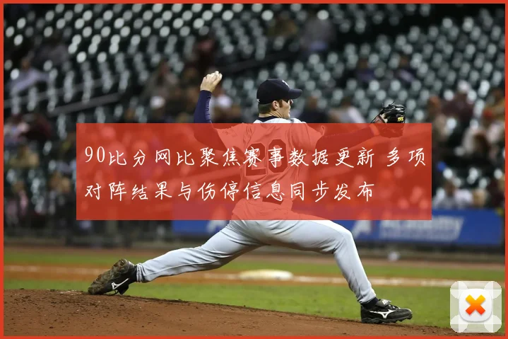 90比分网比聚焦赛事数据更新 多项对阵结果与伤停信息同步发布