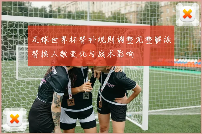 足球世界杯替补规则调整完整解读替换人数变化与战术影响