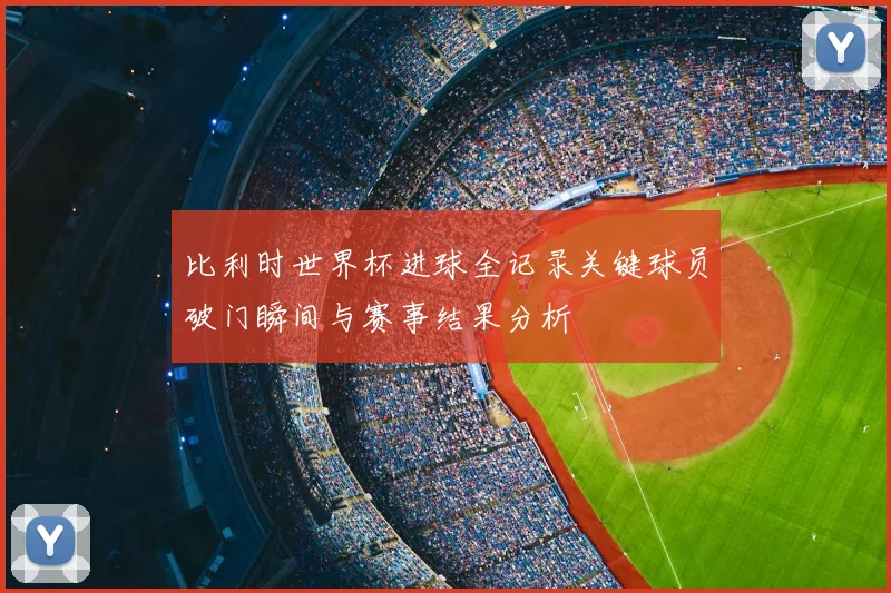 比利时世界杯进球全记录关键球员破门瞬间与赛事结果分析