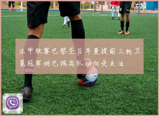 法甲联赛巴黎圣日耳曼提前三轮卫冕冠军姆巴佩离队动向受关注