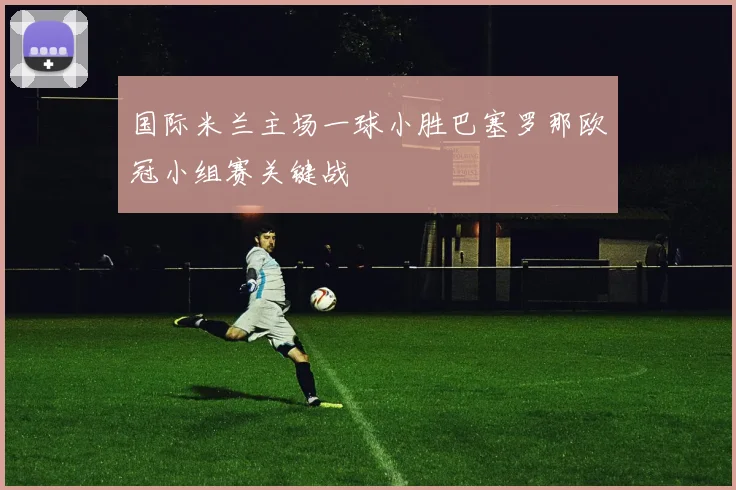 国际米兰主场一球小胜巴塞罗那欧冠小组赛关键战