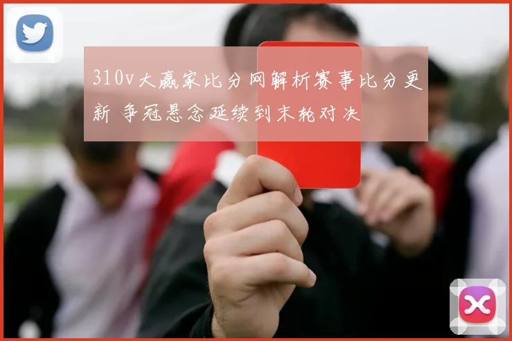 310v大赢家比分网解析赛事比分更新 争冠悬念延续到末轮对决