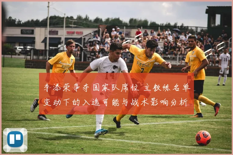 李添荣争夺国家队席位 主教练名单变动下的入选可能与战术影响分析