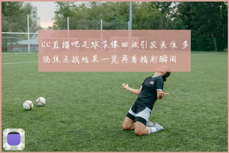 cc直播吧足球录像回放引发关注 多场焦点战结果一览再看精彩瞬间