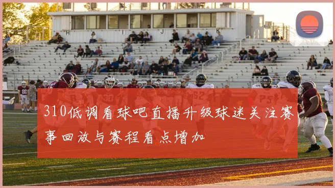 310低调看球吧直播升级球迷关注赛事回放与赛程看点增加