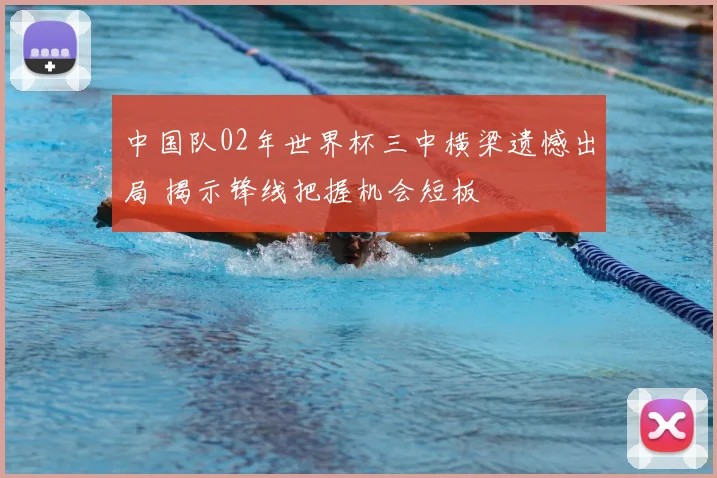 中国队02年世界杯三中横梁遗憾出局 揭示锋线把握机会短板