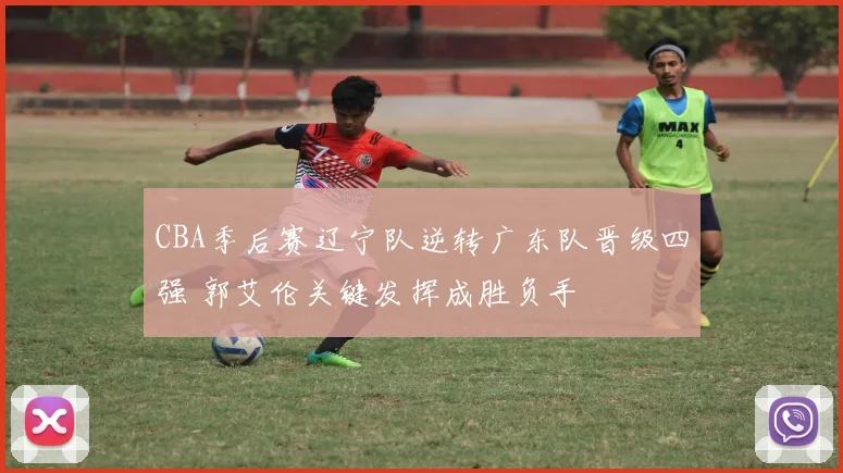 CBA季后赛辽宁队逆转广东队晋级四强 郭艾伦关键发挥成胜负手