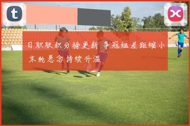 日职联积分榜更新 争冠组差距缩小 末轮悬念持续升温