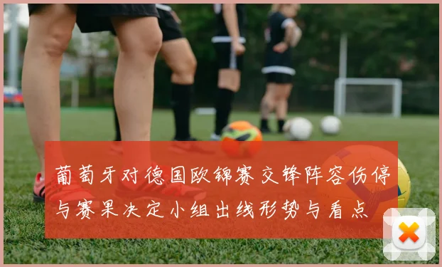 葡萄牙对德国欧锦赛交锋阵容伤停与赛果决定小组出线形势与看点