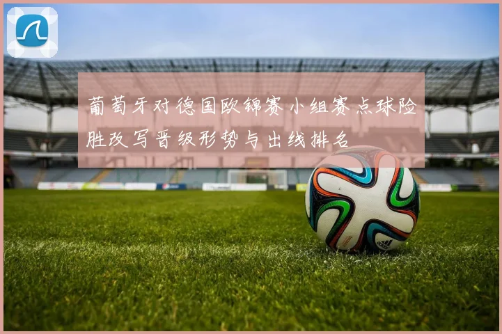 葡萄牙对德国欧锦赛小组赛点球险胜改写晋级形势与出线排名