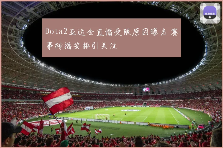 Dota2亚运会直播受限原因曝光 赛事转播安排引关注