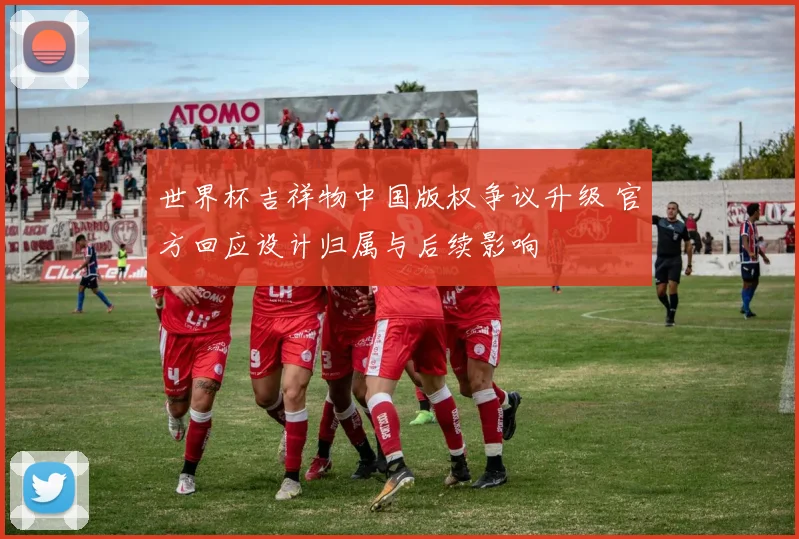 世界杯吉祥物中国版权争议升级 官方回应设计归属与后续影响