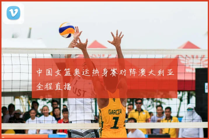中国女篮奥运热身赛对阵澳大利亚全程直播