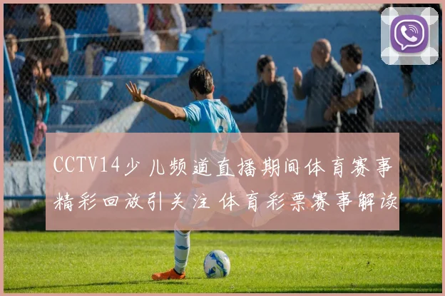 CCTV14少儿频道直播期间体育赛事精彩回放引关注 体育彩票赛事解读热度上升