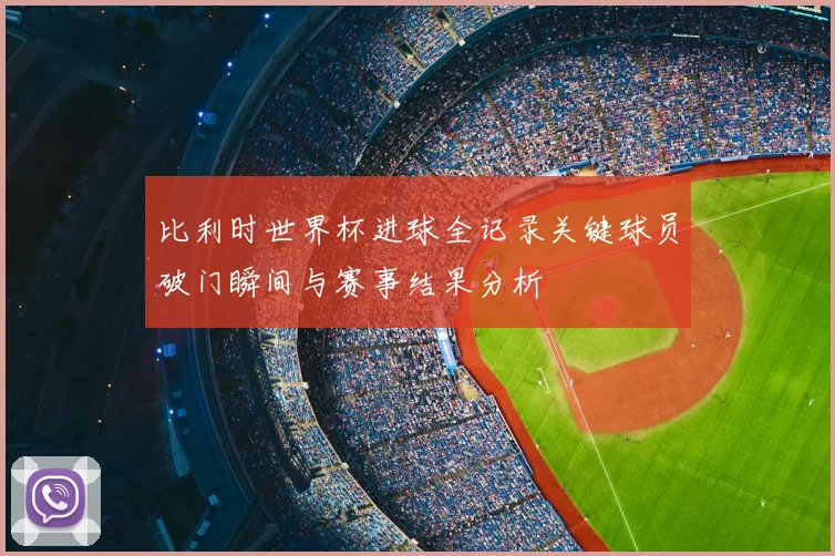 比利时世界杯进球全记录关键球员破门瞬间与赛事结果分析