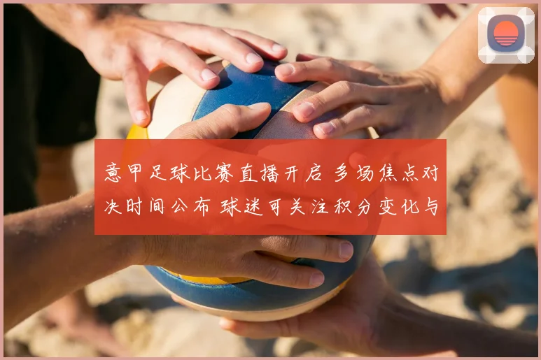 意甲足球比赛直播开启 多场焦点对决时间公布 球迷可关注积分变化与争冠看点