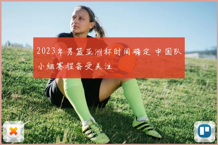 2023年男篮亚洲杯时间确定 中国队小组赛程备受关注