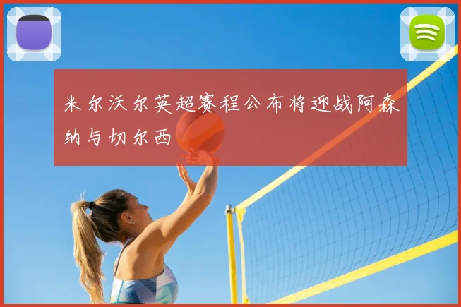 米尔沃尔英超赛程公布将迎战阿森纳与切尔西