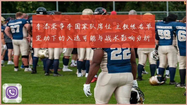 李添荣争夺国家队席位 主教练名单变动下的入选可能与战术影响分析