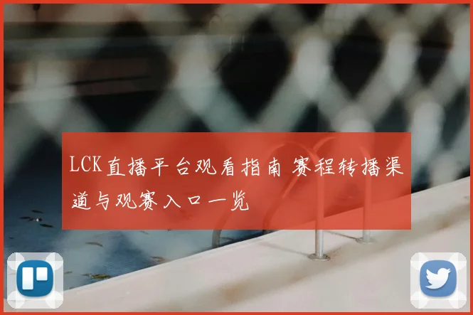 LCK直播平台观看指南 赛程转播渠道与观赛入口一览