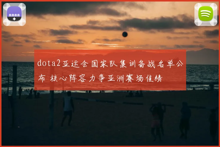 dota2亚运会国家队集训备战名单公布 核心阵容力争亚洲赛场佳绩