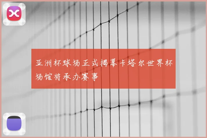 亚洲杯球场正式揭幕卡塔尔世界杯场馆将承办赛事