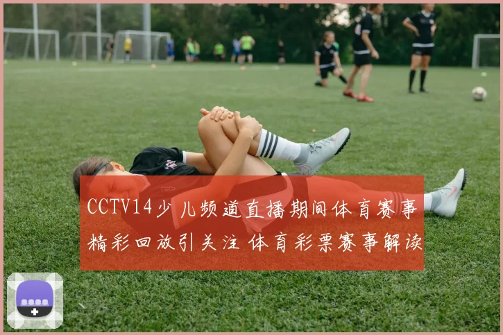 CCTV14少儿频道直播期间体育赛事精彩回放引关注 体育彩票赛事解读热度上升
