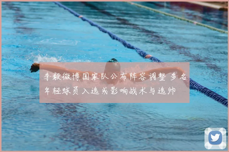 李毅微博国家队公布阵容调整 多名年轻球员入选或影响战术与选帅