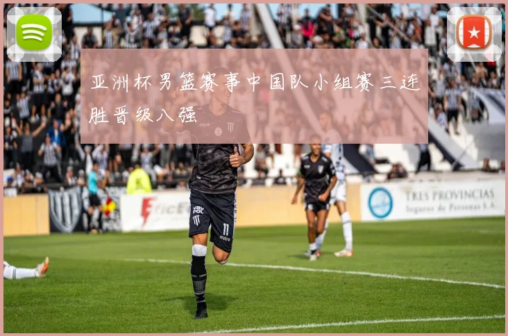亚洲杯男篮赛事中国队小组赛三连胜晋级八强