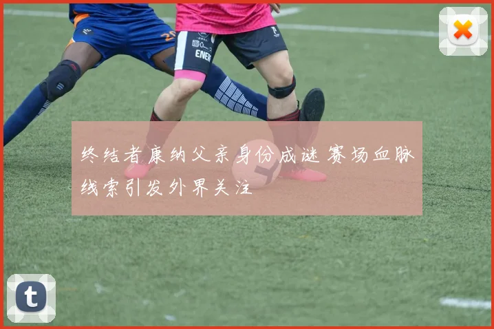 终结者康纳父亲身份成谜 赛场血脉线索引发外界关注