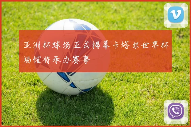 亚洲杯球场正式揭幕卡塔尔世界杯场馆将承办赛事